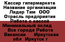 Кассир гипермаркета › Название организации ­ Лидер Тим, ООО › Отрасль предприятия ­ Работа с кассой › Минимальный оклад ­ 1 - Все города Работа » Вакансии   . Иркутская обл.,Иркутск г.